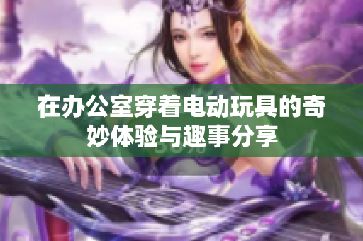 在办公室穿着电动玩具的奇妙体验与趣事分享
