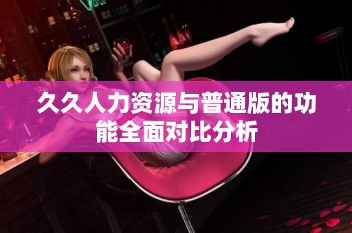 久久人力资源与普通版的功能全面对比分析