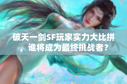 破天一剑SF玩家实力大比拼，谁将成为最终挑战者？