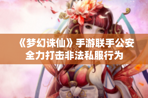 《梦幻诛仙》手游联手公安全力打击非法私服行为