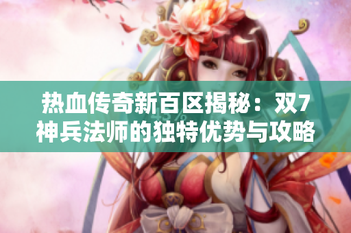 热血传奇新百区揭秘：双7神兵法师的独特优势与攻略