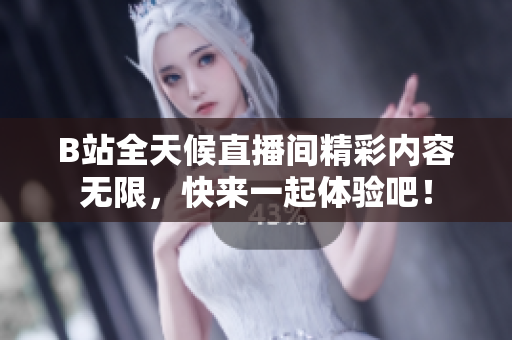 B站全天候直播间精彩内容无限，快来一起体验吧！