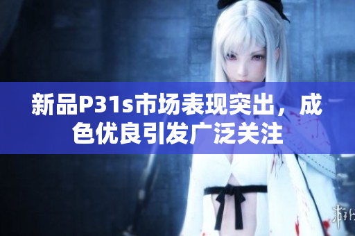 新品P31s市场表现突出，成色优良引发广泛关注