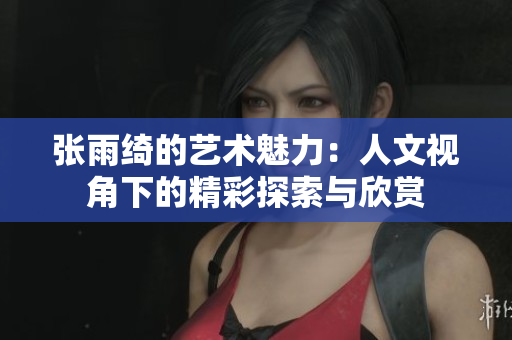 张雨绮的艺术魅力：人文视角下的精彩探索与欣赏