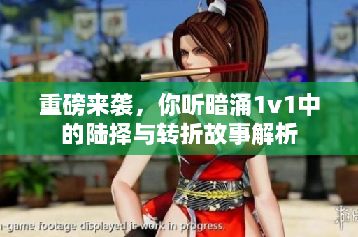 重磅来袭，你听暗涌1v1中的陆择与转折故事解析