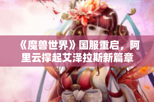 《魔兽世界》国服重启，阿里云撑起艾泽拉斯新篇章