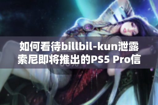 如何看待billbil-kun泄露索尼即将推出的PS5 Pro信息