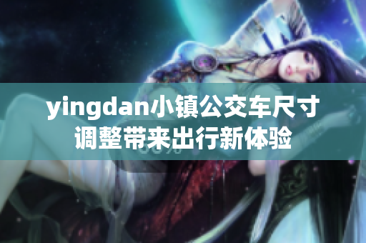 yingdan小镇公交车尺寸调整带来出行新体验