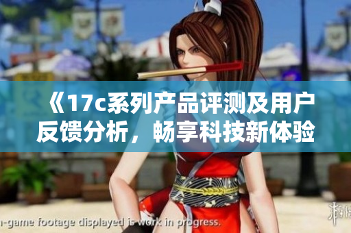《17c系列产品评测及用户反馈分析，畅享科技新体验》