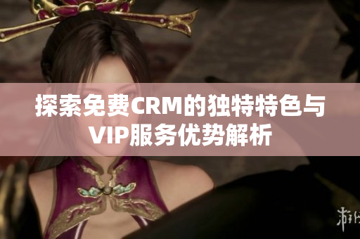 探索免费CRM的独特特色与VIP服务优势解析