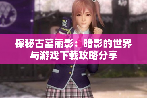 探秘古墓丽影：暗影的世界与游戏下载攻略分享