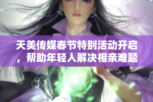 天美传媒春节特别活动开启，帮助年轻人解决相亲难题