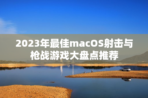 2023年最佳macOS射击与枪战游戏大盘点推荐