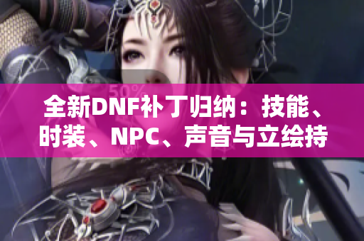 全新DNF补丁归纳：技能、时装、NPC、声音与立绘持续更新详解