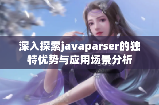 深入探索javaparser的独特优势与应用场景分析