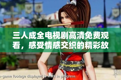 三人成全电视剧高清免费观看，感受情感交织的精彩故事