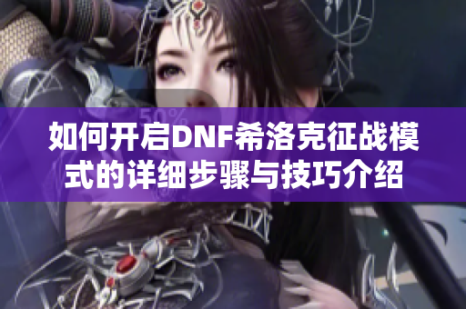 如何开启DNF希洛克征战模式的详细步骤与技巧介绍