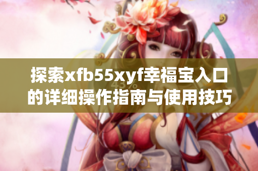 探索xfb55xyf幸福宝入口的详细操作指南与使用技巧