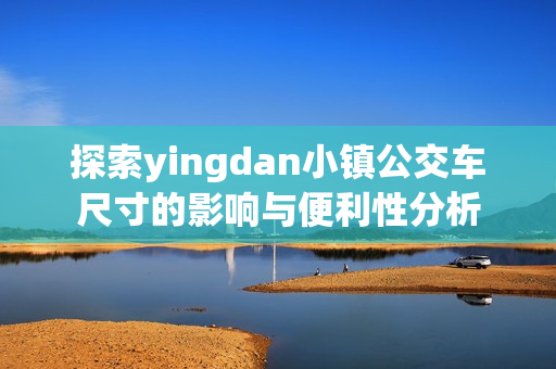 探索yingdan小镇公交车尺寸的影响与便利性分析