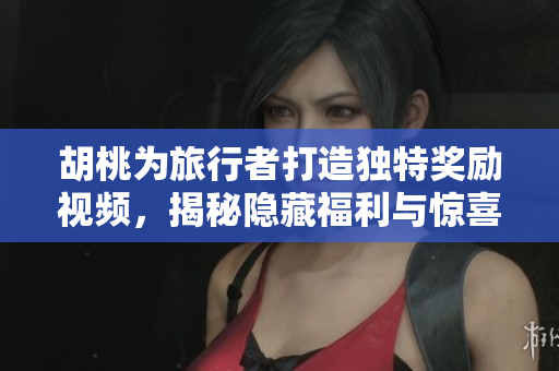 胡桃为旅行者打造独特奖励视频，揭秘隐藏福利与惊喜内容