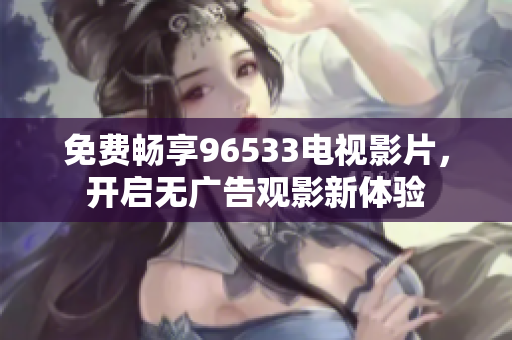 免费畅享96533电视影片，开启无广告观影新体验