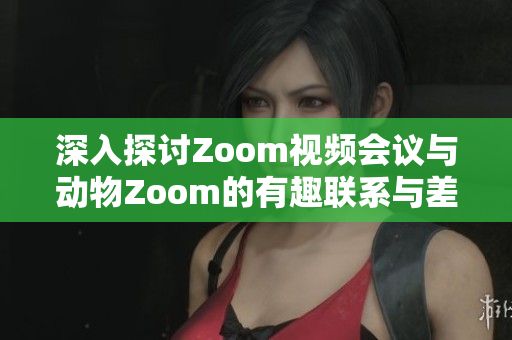 深入探讨Zoom视频会议与动物Zoom的有趣联系与差异
