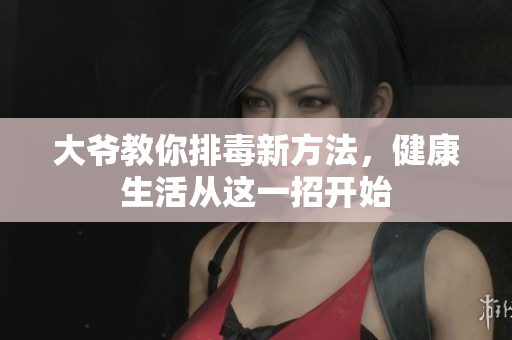 大爷教你排毒新方法，健康生活从这一招开始