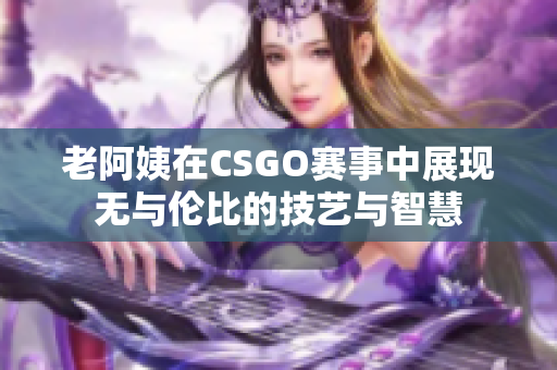 老阿姨在CSGO赛事中展现无与伦比的技艺与智慧