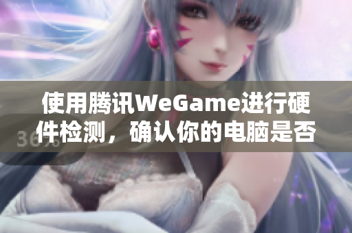 使用腾讯WeGame进行硬件检测，确认你的电脑是否能畅玩吃鸡游戏