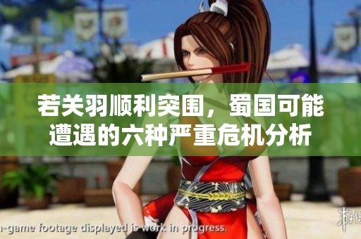 若关羽顺利突围，蜀国可能遭遇的六种严重危机分析