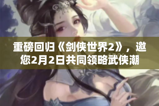 重磅回归《剑侠世界2》，邀您2月2日共同领略武侠潮流盛宴！