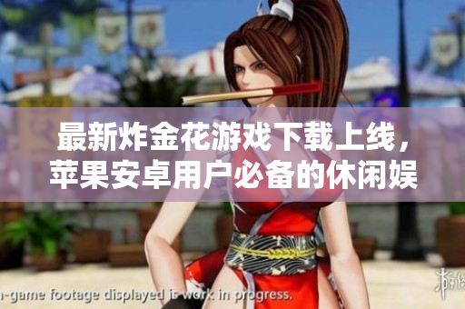 最新炸金花游戏下载上线，苹果安卓用户必备的休闲娱乐APP