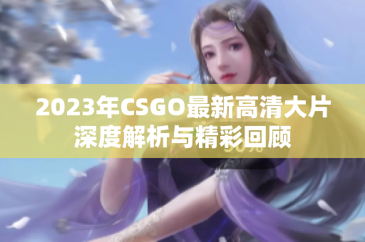 2023年CSGO最新高清大片深度解析与精彩回顾