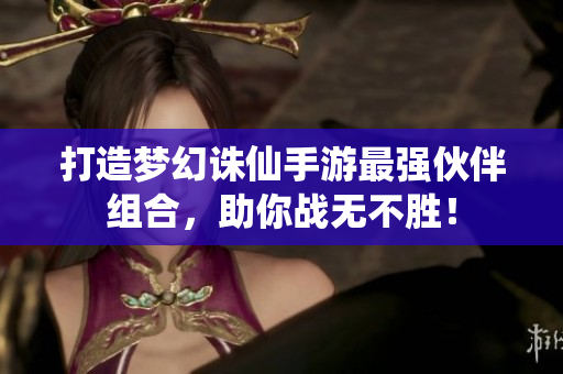 打造梦幻诛仙手游最强伙伴组合，助你战无不胜！