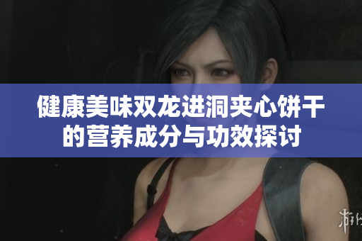 健康美味双龙进洞夹心饼干的营养成分与功效探讨