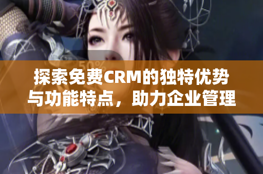 探索免费CRM的独特优势与功能特点，助力企业管理