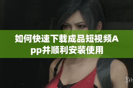 如何快速下载成品短视频App并顺利安装使用