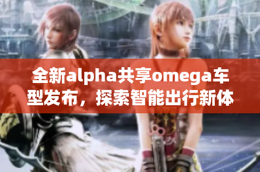 全新alpha共享omega车型发布，探索智能出行新体验