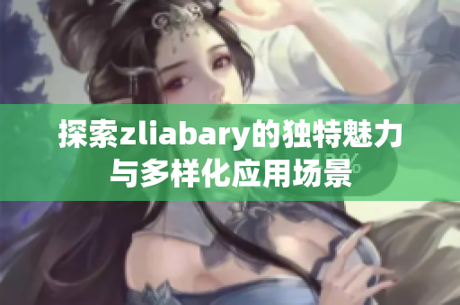 探索zliabary的独特魅力与多样化应用场景