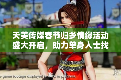 天美传媒春节归乡情缘活动盛大开启，助力单身人士找到真爱