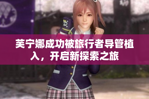 芙宁娜成功被旅行者导管植入，开启新探索之旅