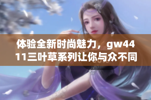 体验全新时尚魅力，gw4411三叶草系列让你与众不同