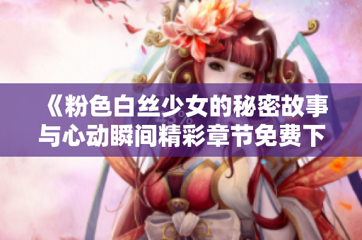 《粉色白丝少女的秘密故事与心动瞬间精彩章节免费下载》