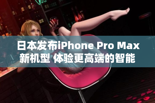 日本发布iPhone Pro Max新机型 体验更高端的智能生活