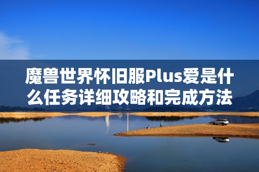 魔兽世界怀旧服Plus爱是什么任务详细攻略和完成方法解析