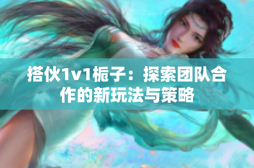 搭伙1v1栀子：探索团队合作的新玩法与策略