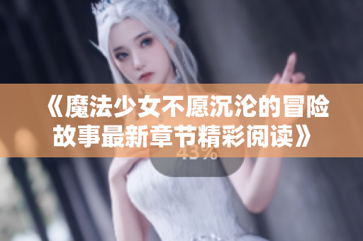 《魔法少女不愿沉沦的冒险故事最新章节精彩阅读》