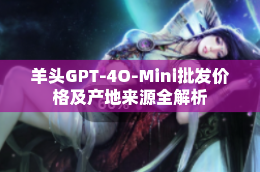 羊头GPT-4O-Mini批发价格及产地来源全解析