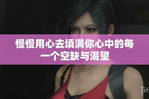 慢慢用心去填满你心中的每一个空缺与渴望