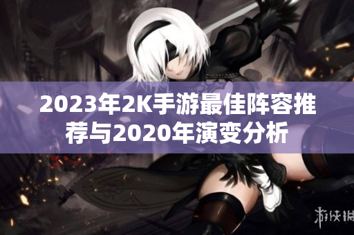 2023年2K手游最佳阵容推荐与2020年演变分析